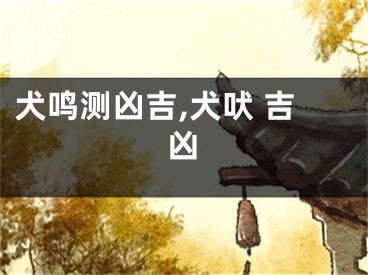 犬鸣测凶吉,犬吠 吉凶