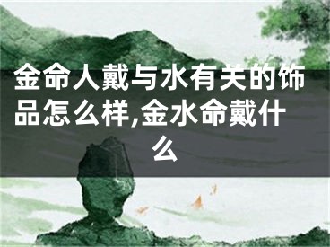 金命人戴与水有关的饰品怎么样,金水命戴什么