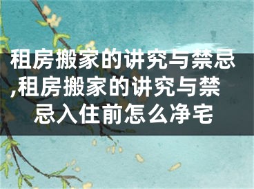 租房搬家的讲究与禁忌,租房搬家的讲究与禁忌入住前怎么净宅