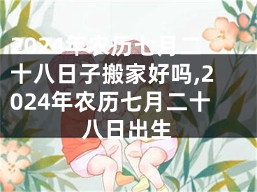 2024年农历七月二十八日子搬家好吗,2024年农历七月二十八日出生