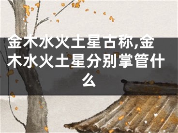 金木水火土星古称,金木水火土星分别掌管什么