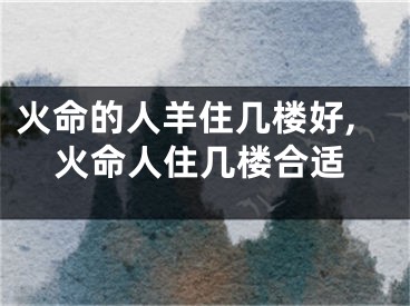火命的人羊住几楼好,火命人住几楼合适