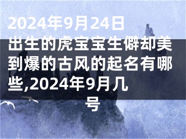 2024年9月24日出生的虎宝宝生僻却美到爆的古风的起名有哪些,2024年9月几号