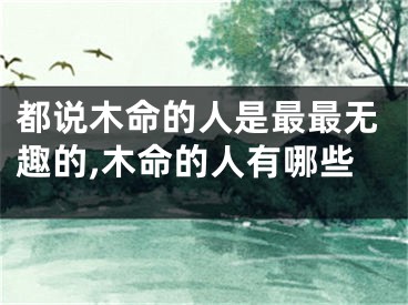 都说木命的人是最最无趣的,木命的人有哪些