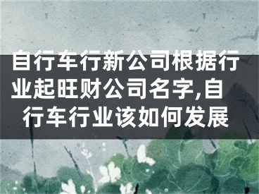 自行车行新公司根据行业起旺财公司名字,自行车行业该如何发展