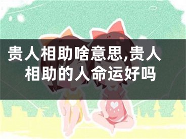 贵人相助啥意思,贵人相助的人命运好吗