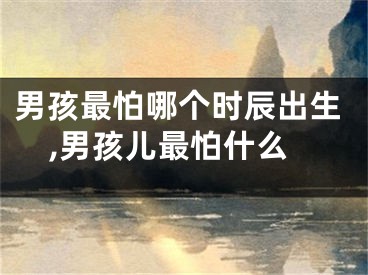 男孩最怕哪个时辰出生,男孩儿最怕什么