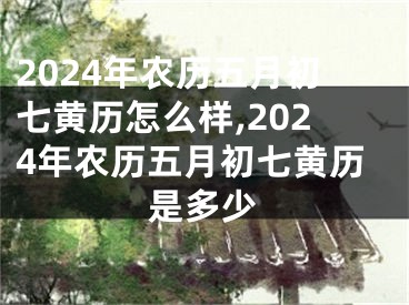 2024年农历五月初七黄历怎么样,2024年农历五月初七黄历是多少