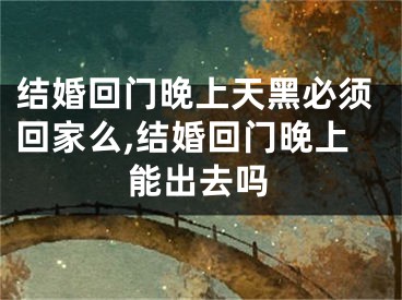 结婚回门晚上天黑必须回家么,结婚回门晚上能出去吗