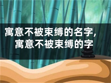 寓意不被束缚的名字,寓意不被束缚的字
