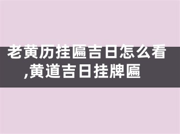 老黄历挂匾吉日怎么看,黄道吉日挂牌匾