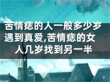 苦情痣的人一般多少岁遇到真爱,苦情痣的女人几岁找到另一半