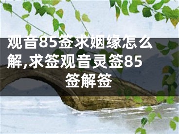 观音85签求姻缘怎么解,求签观音灵签85签解签