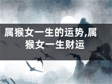 属猴女一生的运势,属猴女一生财运