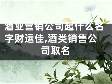 酒业营销公司起什么名字财运佳,酒类销售公司取名