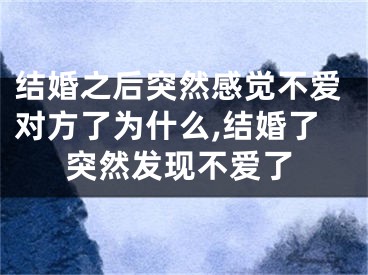 结婚之后突然感觉不爱对方了为什么,结婚了突然发现不爱了