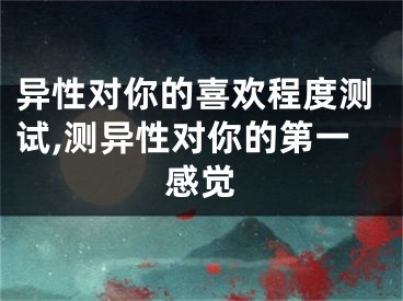 异性对你的喜欢程度测试,测异性对你的第一感觉