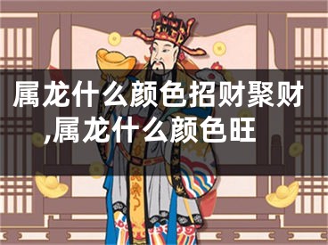 属龙什么颜色招财聚财,属龙什么颜色旺