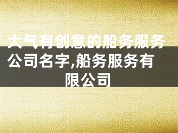 大气有创意的船务服务公司名字,船务服务有限公司