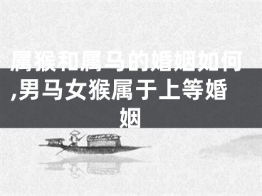 属猴和属马的婚姻如何,男马女猴属于上等婚姻