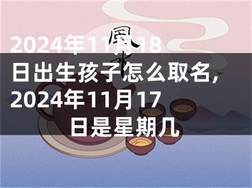 2024年11月18日出生孩子怎么取名,2024年11月17日是星期几