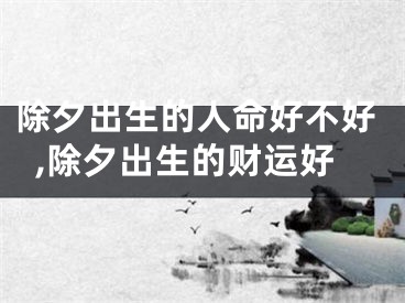 除夕出生的人命好不好,除夕出生的财运好
