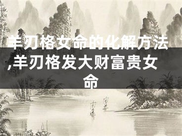 羊刃格女命的化解方法,羊刃格发大财富贵女命