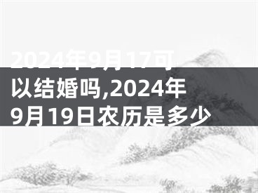 2024年9月17可以结婚吗,2024年9月19日农历是多少