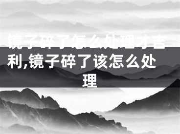 镜子碎了怎么处理才吉利,镜子碎了该怎么处理