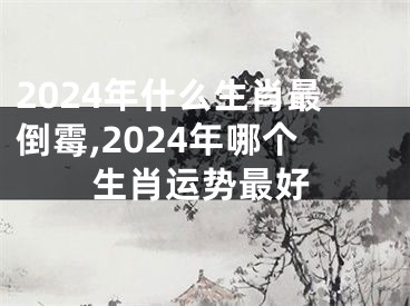 2024年什么生肖最倒霉,2024年哪个生肖运势最好