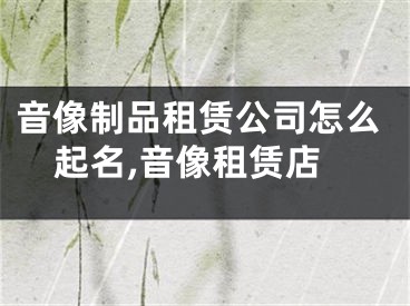 音像制品租赁公司怎么起名,音像租赁店