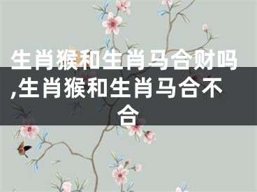 生肖猴和生肖马合财吗,生肖猴和生肖马合不合