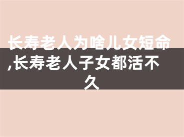 长寿老人为啥儿女短命,长寿老人子女都活不久