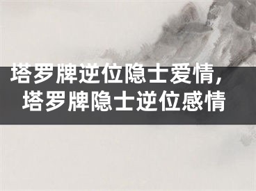 塔罗牌逆位隐士爱情,塔罗牌隐士逆位感情