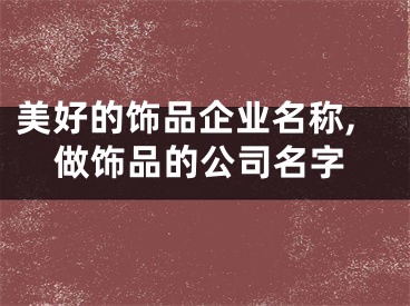 美好的饰品企业名称,做饰品的公司名字