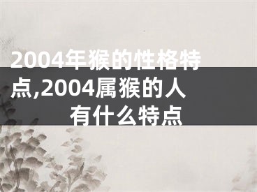 2004年猴的性格特点,2004属猴的人有什么特点