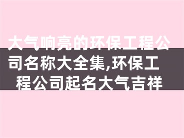 大气响亮的环保工程公司名称大全集,环保工程公司起名大气吉祥