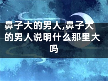 鼻子大的男人,鼻子大的男人说明什么那里大吗