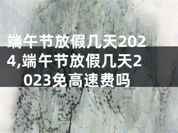 端午节放假几天2024,端午节放假几天2023免高速费吗