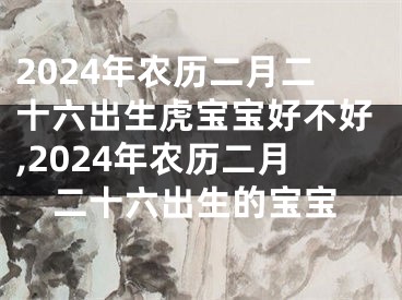 2024年农历二月二十六出生虎宝宝好不好,2024年农历二月二十六出生的宝宝