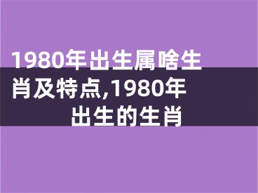 1980年出生属啥生肖及特点,1980年出生的生肖