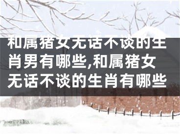 和属猪女无话不谈的生肖男有哪些,和属猪女无话不谈的生肖有哪些