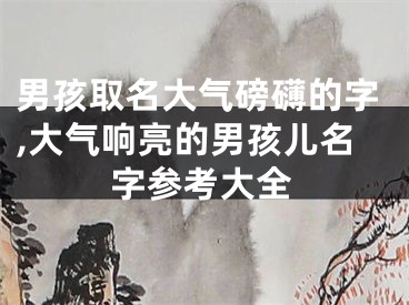 男孩取名大气磅礴的字,大气响亮的男孩儿名字参考大全