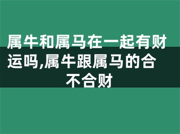 属牛和属马在一起有财运吗,属牛跟属马的合不合财