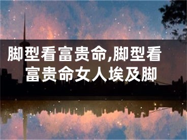 脚型看富贵命,脚型看富贵命女人埃及脚