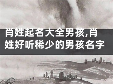 肖姓起名大全男孩,肖姓好听稀少的男孩名字
