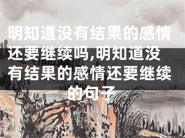 明知道没有结果的感情还要继续吗,明知道没有结果的感情还要继续的句子