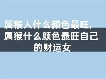 属猴人什么颜色最旺,属猴什么颜色最旺自己的财运女
