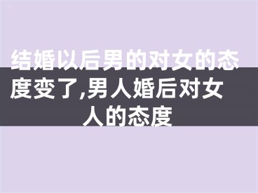 结婚以后男的对女的态度变了,男人婚后对女人的态度