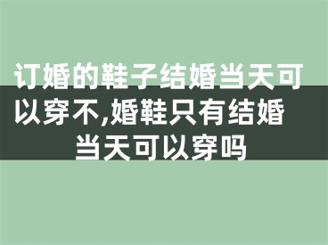 订婚的鞋子结婚当天可以穿不,婚鞋只有结婚当天可以穿吗